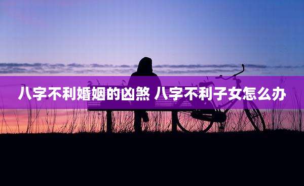 八字不利婚姻的凶煞 八字不利子女怎么办