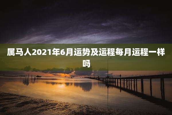 属马人2021年6月运势及运程每月运程一样吗