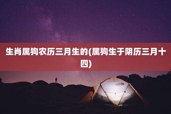 生肖属狗农历三月生的(属狗生于阴历三月十四)