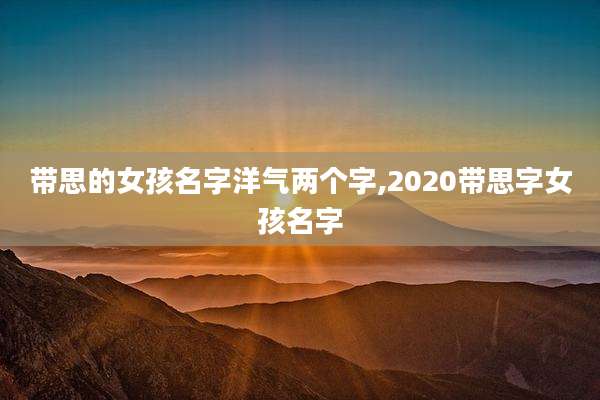 带思的女孩名字洋气两个字,2020带思字女孩名字