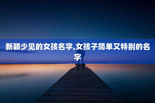 新颖少见的女孩名字,女孩子简单又特别的名字