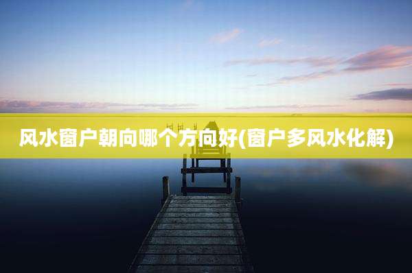 风水窗户朝向哪个方向好(窗户多风水化解)
