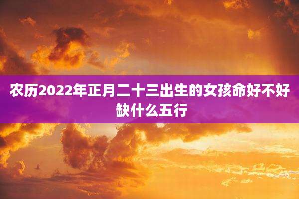 农历2022年正月二十三出生的女孩命好不好 缺什么五行