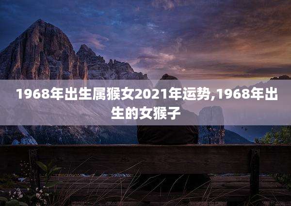 1968年出生属猴女2021年运势,1968年出生的女猴子