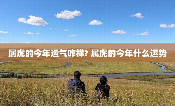 属虎的今年运气咋样? 属虎的今年什么运势
