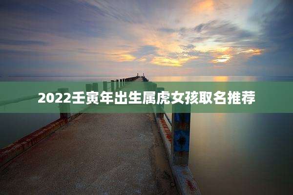 2022壬寅年出生属虎女孩取名推荐