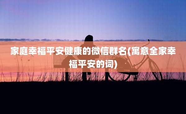 家庭幸福平安健康的微信群名(寓意全家幸福平安的词)