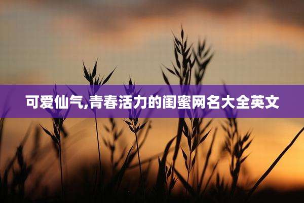 可爱仙气,青春活力的闺蜜网名大全英文