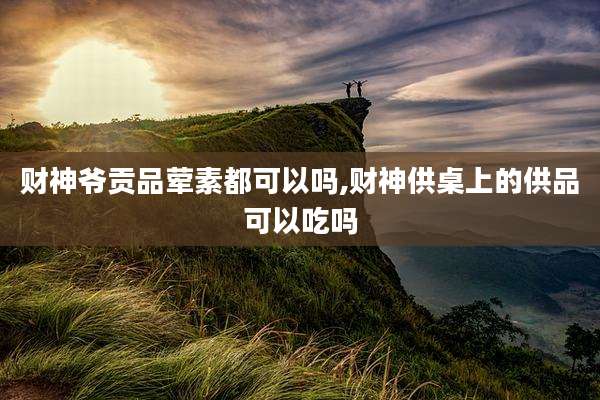 财神爷贡品荤素都可以吗,财神供桌上的供品可以吃吗