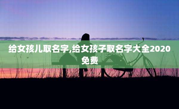 给女孩儿取名字,给女孩子取名字大全2020免费