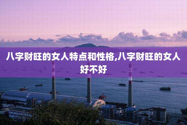 八字财旺的女人特点和性格,八字财旺的女人好不好