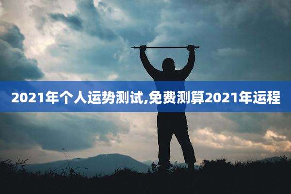 2021年个人运势测试,免费测算2021年运程