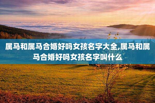 属马和属马合婚好吗女孩名字大全,属马和属马合婚好吗女孩名字叫什么
