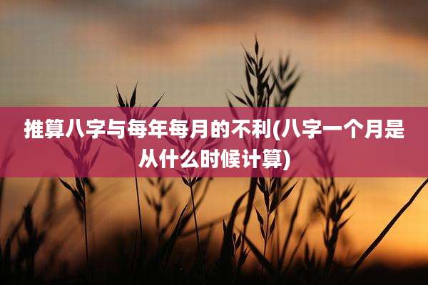 推算八字与每年每月的不利(八字一个月是从什么时候计算)