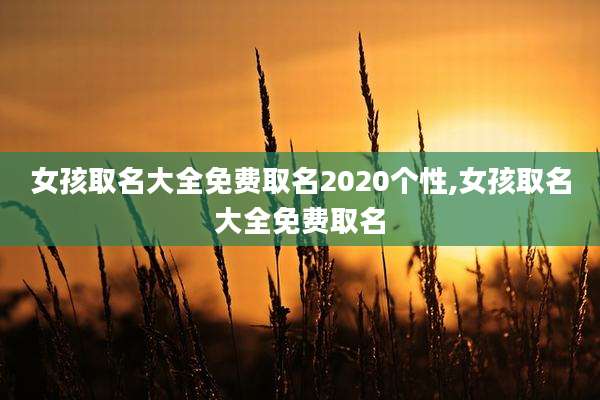 女孩取名大全免费取名2020个性,女孩取名大全免费取名