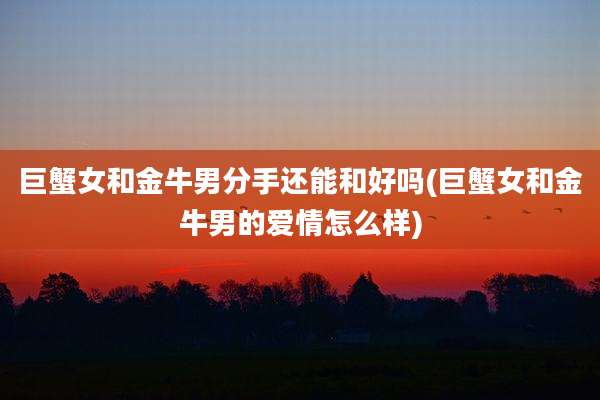 巨蟹女和金牛男分手还能和好吗(巨蟹女和金牛男的爱情怎么样)