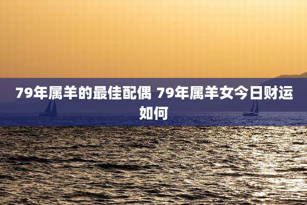 79年属羊的最佳配偶 79年属羊女今日财运如何