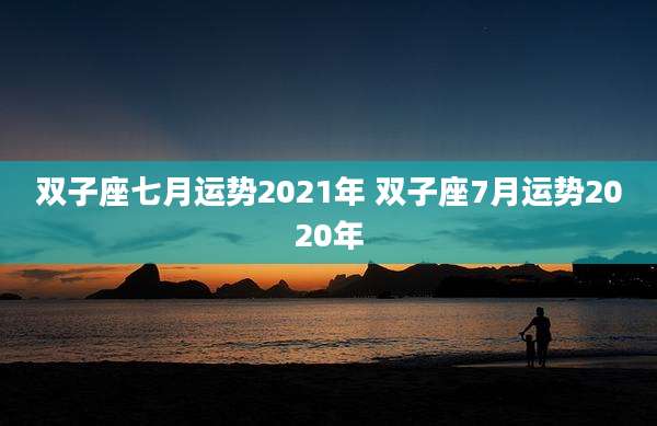 双子座七月运势2021年 双子座7月运势2020年