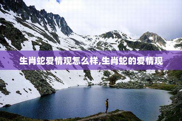 生肖蛇爱情观怎么样,生肖蛇的爱情观