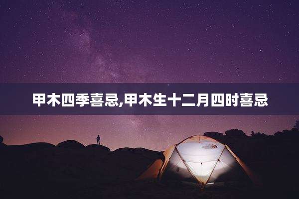 甲木四季喜忌,甲木生十二月四时喜忌