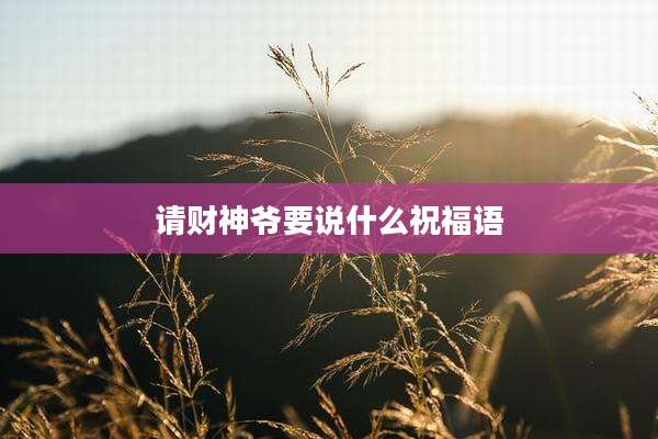 请财神爷要说什么祝福语