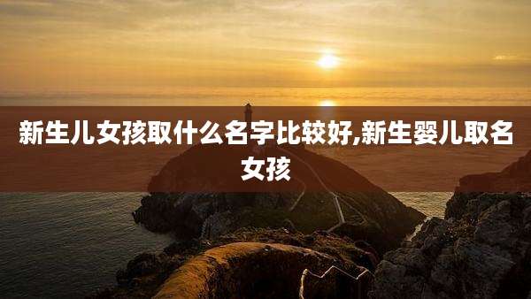 新生儿女孩取什么名字比较好,新生婴儿取名女孩
