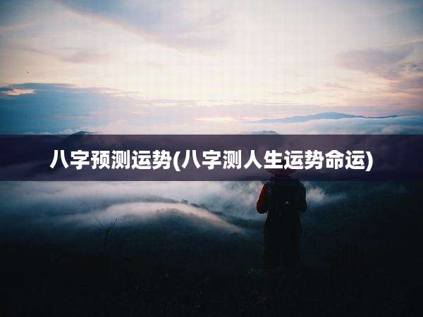 八字预测运势(八字测人生运势命运)