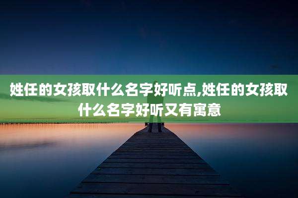姓任的女孩取什么名字好听点,姓任的女孩取什么名字好听又有寓意