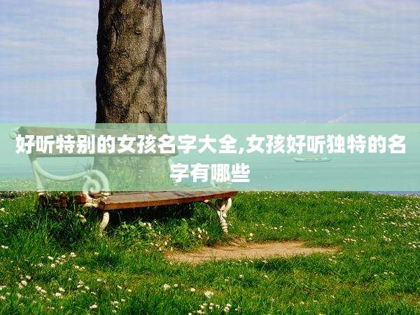 好听特别的女孩名字大全,女孩好听独特的名字有哪些