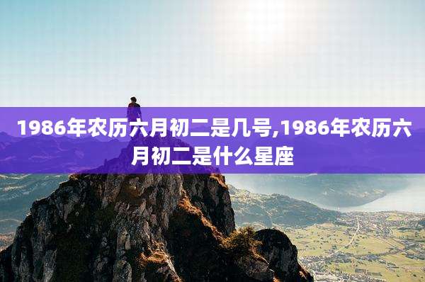 1986年农历六月初二是几号,1986年农历六月初二是什么星座