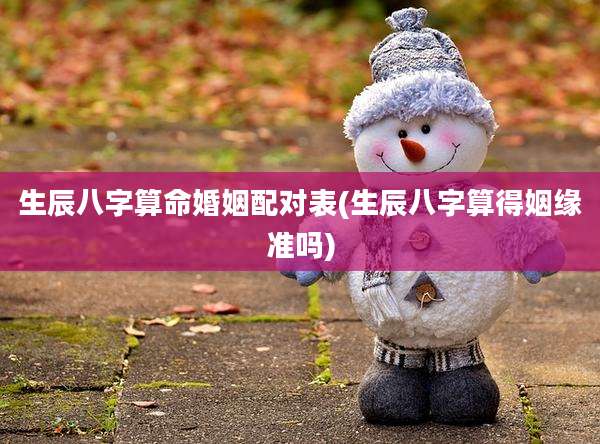 生辰八字算命婚姻配对表(生辰八字算得姻缘准吗)