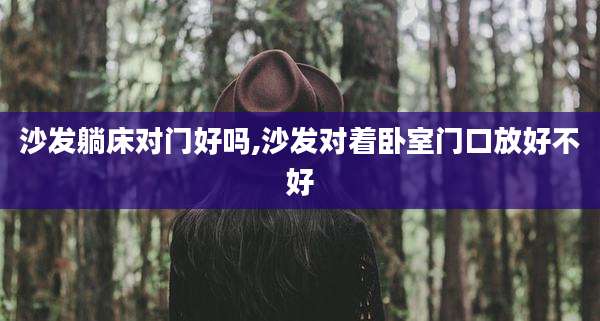 沙发躺床对门好吗,沙发对着卧室门口放好不好