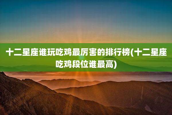 十二星座谁玩吃鸡最厉害的排行榜(十二星座吃鸡段位谁最高)