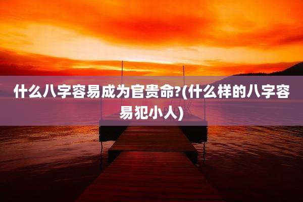 什么八字容易成为官贵命?(什么样的八字容易犯小人)