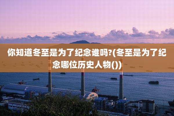 你知道冬至是为了纪念谁吗?(冬至是为了纪念哪位历史人物())