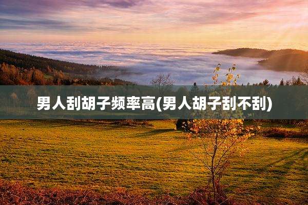 男人刮胡子频率高(男人胡子刮不刮)