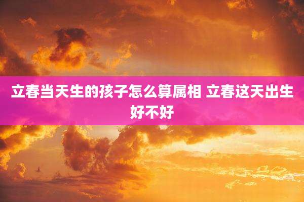 立春当天生的孩子怎么算属相 立春这天出生好不好