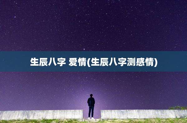 生辰八字 爱情(生辰八字测感情)