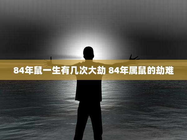 84年鼠一生有几次大劫 84年属鼠的劫难