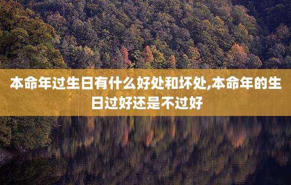 本命年过生日有什么好处和坏处,本命年的生日过好还是不过好