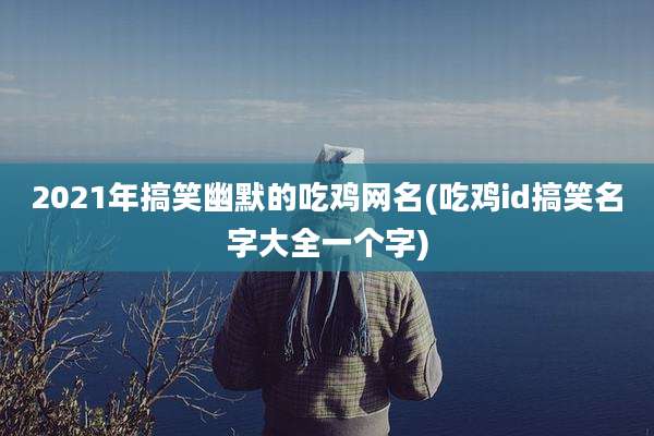 2021年搞笑幽默的吃鸡网名(吃鸡id搞笑名字大全一个字)