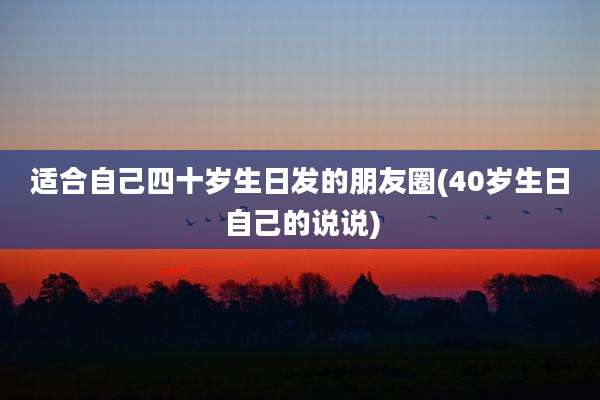 适合自己四十岁生日发的朋友圈(40岁生日自己的说说)