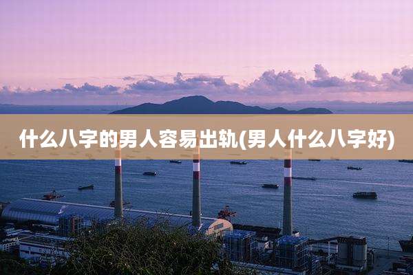 什么八字的男人容易出轨(男人什么八字好)