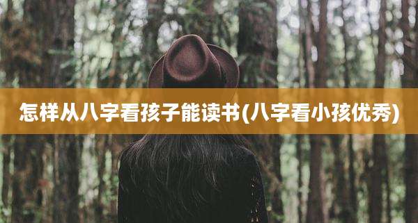 怎样从八字看孩子能读书(八字看小孩优秀)