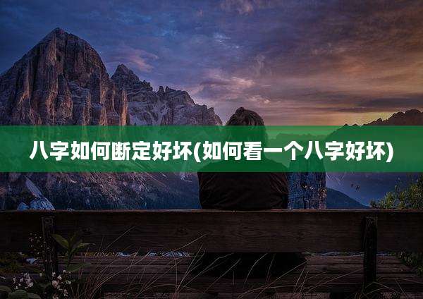 八字如何断定好坏(如何看一个八字好坏)