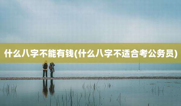 什么八字不能有钱(什么八字不适合考公务员)