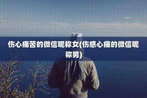 伤心痛苦的微信昵称女(伤感心痛的微信昵称男)