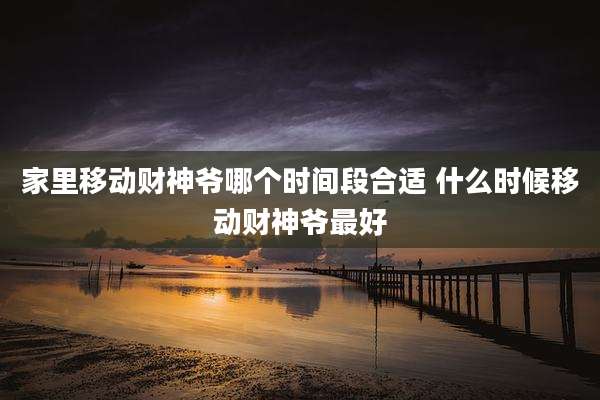 家里移动财神爷哪个时间段合适 什么时候移动财神爷最好