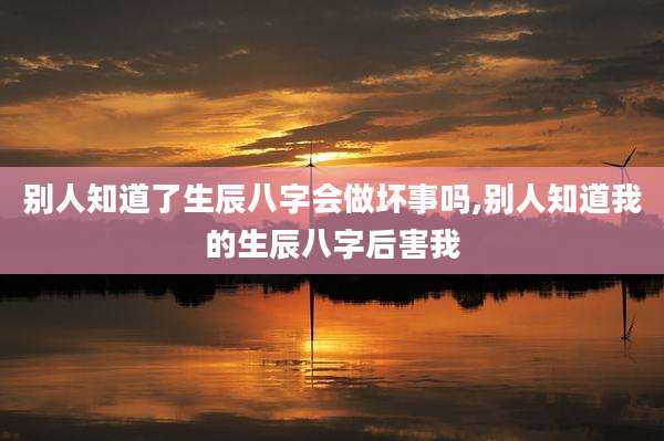 别人知道了生辰八字会做坏事吗,别人知道我的生辰八字后害我