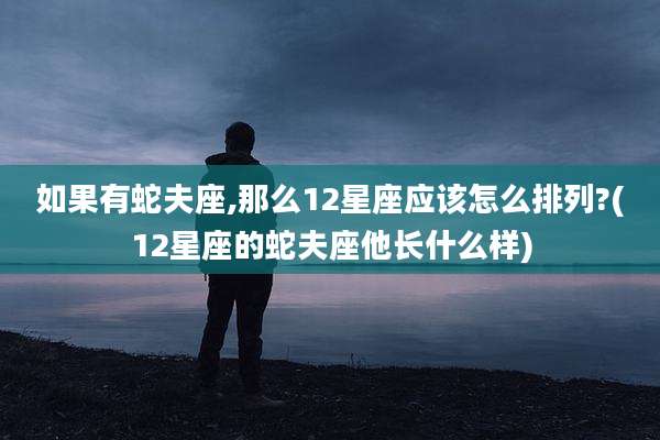 如果有蛇夫座,那么12星座应该怎么排列?(12星座的蛇夫座他长什么样)